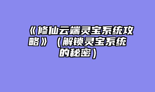 《修仙云端灵宝系统攻略》（解锁灵宝系统的秘密）