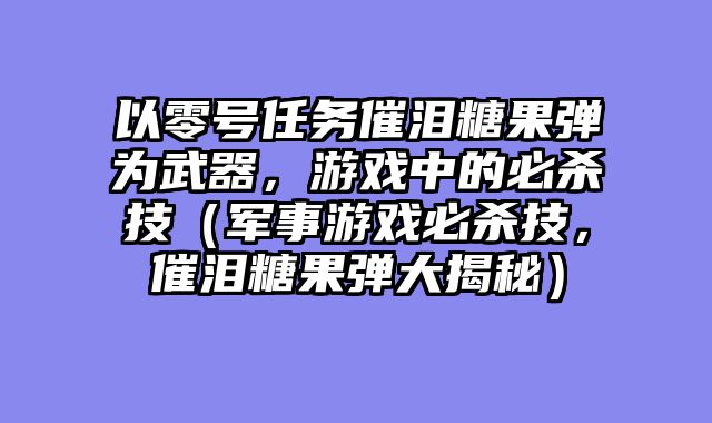 以零号任务催泪糖果弹为武器，游戏中的必杀技（军事游戏必杀技，催泪糖果弹大揭秘）