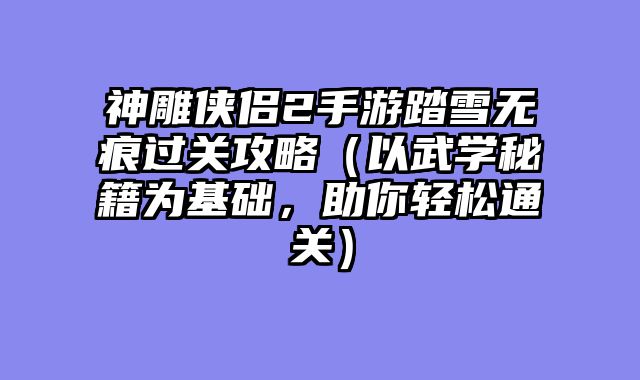 神雕侠侣2手游踏雪无痕过关攻略(以武学秘籍为基础,助你轻松通关)