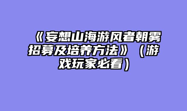 《妄想山海游风者朝雾招募及培养方法》（游戏玩家必看）