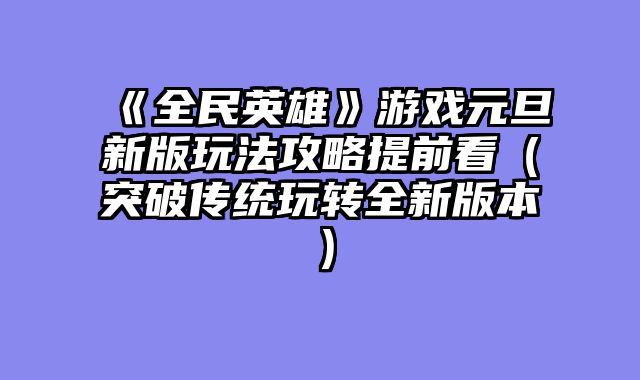 《全民英雄》游戏元旦新版玩法攻略提前看（突破传统玩转全新版本）