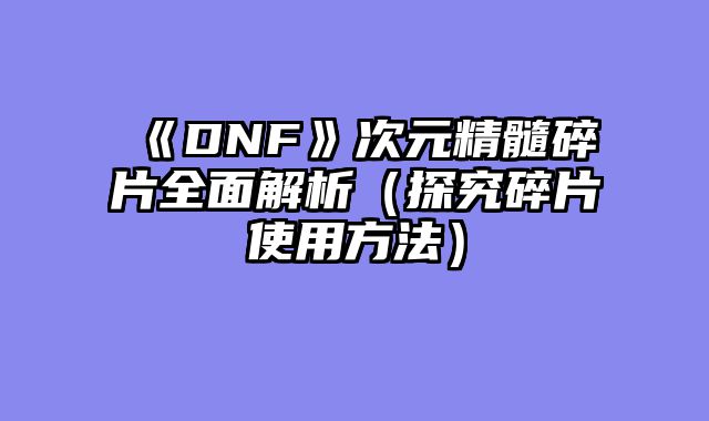《DNF》次元精髓碎片全面解析（探究碎片使用方法）