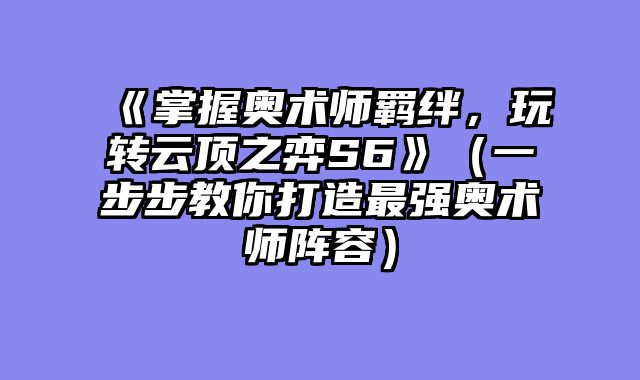 《掌握奥术师羁绊，玩转云顶之弈S6》（一步步教你打造最强奥术师阵容）