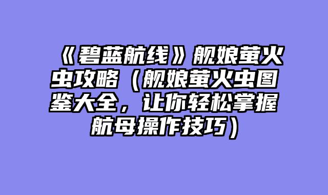 《碧蓝航线》舰娘萤火虫攻略（舰娘萤火虫图鉴大全，让你轻松掌握航母操作技巧）