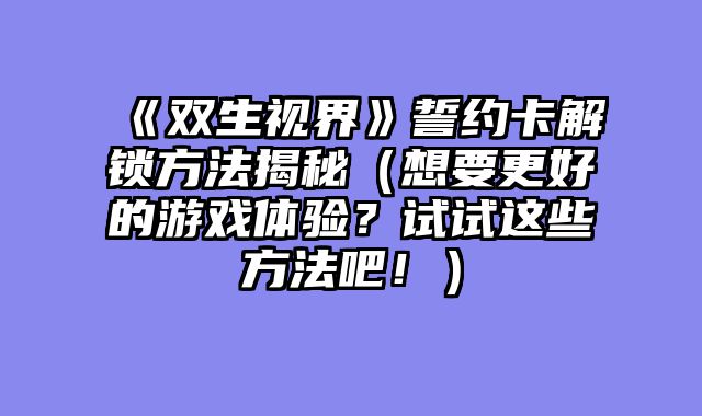《双生视界》誓约卡解锁方法揭秘（想要更好的游戏体验？试试这些方法吧！）