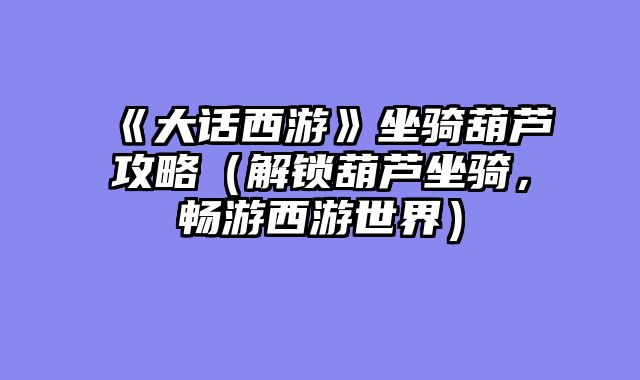 《大话西游》坐骑葫芦攻略（解锁葫芦坐骑，畅游西游世界）