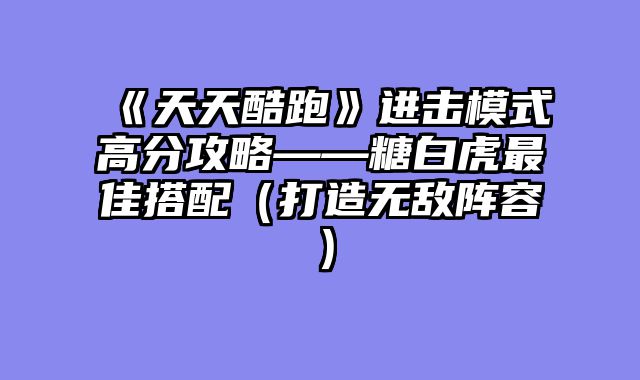 《天天酷跑》进击模式高分攻略——糖白虎最佳搭配（打造无敌阵容）