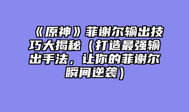 《原神》菲谢尔输出技巧大揭秘（打造最强输出手法，让你的菲谢尔瞬间逆袭）