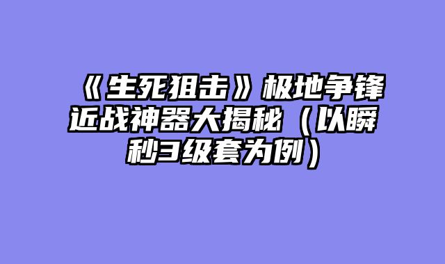 《生死狙击》极地争锋近战神器大揭秘（以瞬秒3级套为例）