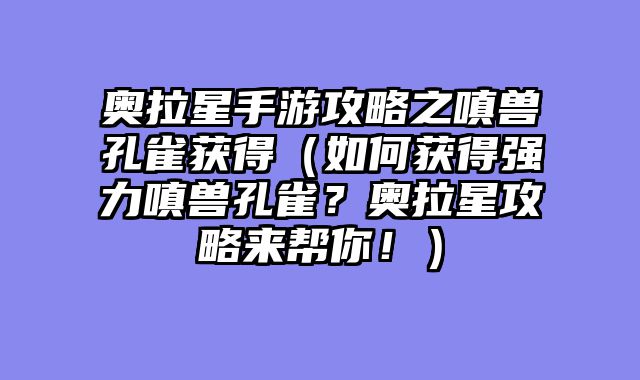奥拉星手游攻略之嗔兽孔雀获得（如何获得强力嗔兽孔雀？奥拉星攻略来帮你！）
