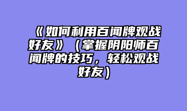 《如何利用百闻牌观战好友》（掌握阴阳师百闻牌的技巧，轻松观战好友）