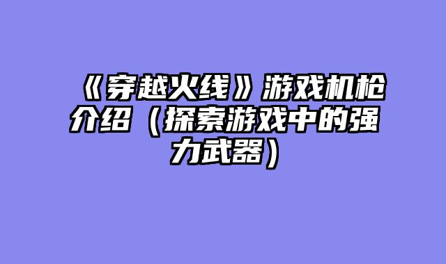 《穿越火线》游戏机枪介绍（探索游戏中的强力武器）