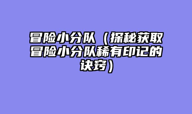 冒险小分队（探秘获取冒险小分队稀有印记的诀窍）