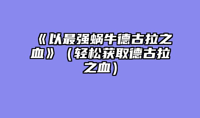 《以最强蜗牛德古拉之血》（轻松获取德古拉之血）