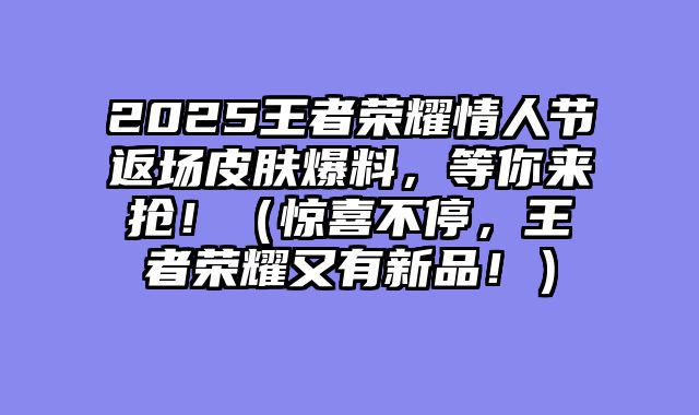 2025王者荣耀情人节返场皮肤爆料，等你来抢！（惊喜不停，王者荣耀又有新品！）