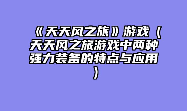 《天天风之旅》游戏（天天风之旅游戏中两种强力装备的特点与应用）
