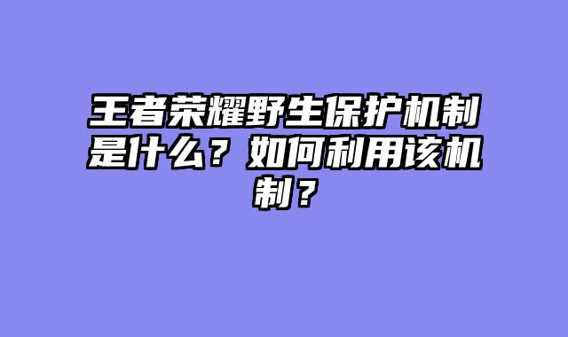王者荣耀野生保护机制是什么？如何利用该机制？