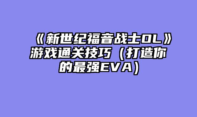 《新世纪福音战士OL》游戏通关技巧（打造你的最强EVA）