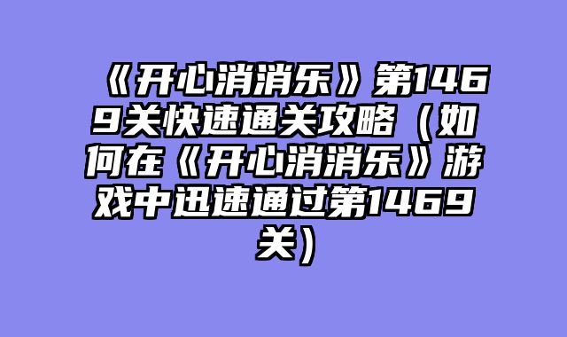《开心消消乐》第1469关快速通关攻略（如何在《开心消消乐》游戏中迅速通过第1469关）
