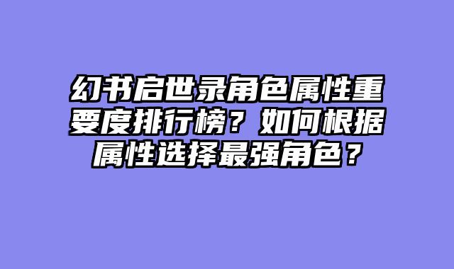 幻书启世录角色属性重要度排行榜？如何根据属性选择最强角色？