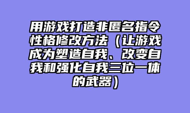 用游戏打造非匿名指令性格修改方法（让游戏成为塑造自我、改变自我和强化自我三位一体的武器）