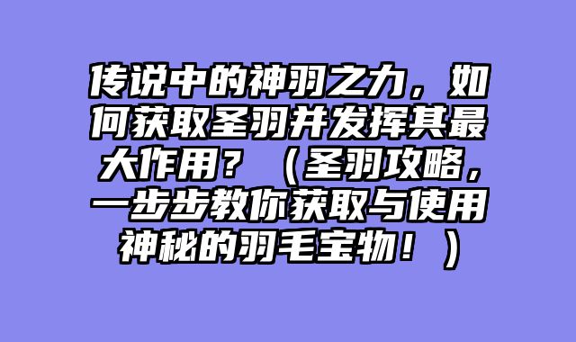 传说中的神羽之力，如何获取圣羽并发挥其最大作用？（圣羽攻略，一步步教你获取与使用神秘的羽毛宝物！）