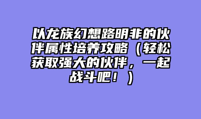 以龙族幻想路明非的伙伴属性培养攻略（轻松获取强大的伙伴，一起战斗吧！）