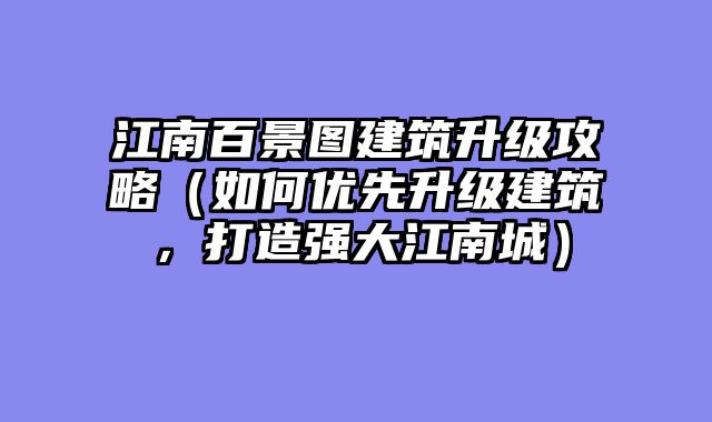 江南百景图建筑升级攻略（如何优先升级建筑，打造强大江南城）