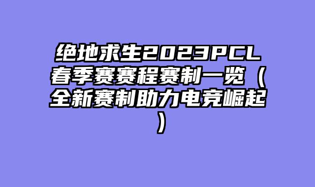 绝地求生2023PCL春季赛赛程赛制一览（全新赛制助力电竞崛起）
