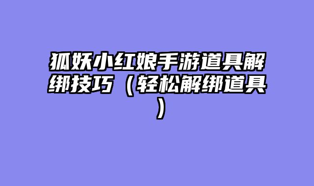狐妖小红娘手游道具解绑技巧（轻松解绑道具）