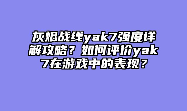灰烬战线yak7强度详解攻略？如何评价yak7在游戏中的表现？