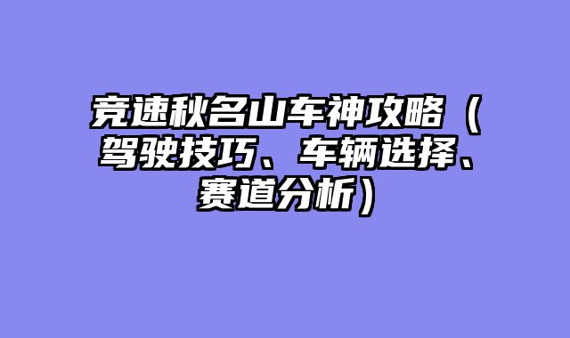 竞速秋名山车神攻略（驾驶技巧、车辆选择、赛道分析）