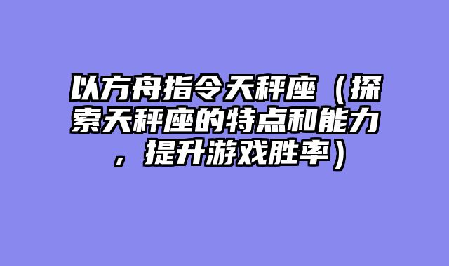以方舟指令天秤座（探索天秤座的特点和能力，提升游戏胜率）