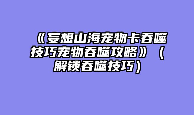 《妄想山海宠物卡吞噬技巧宠物吞噬攻略》（解锁吞噬技巧）
