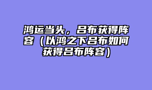 鸿运当头,吕布获得阵容(以鸿之下吕布如何获得吕布阵容)
