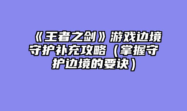 《王者之剑》游戏边境守护补充攻略（掌握守护边境的要诀）