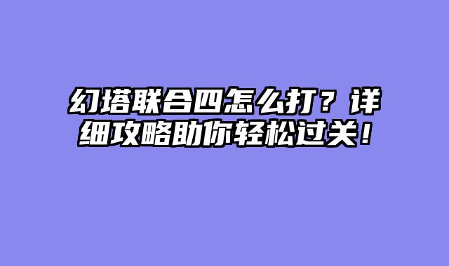 幻塔联合四怎么打？详细攻略助你轻松过关！