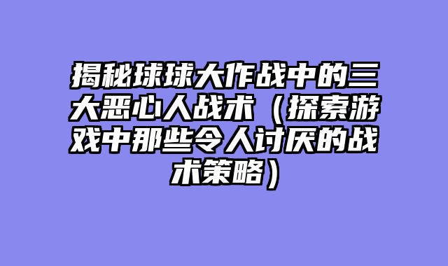 揭秘球球大作战中的三大恶心人战术（探索游戏中那些令人讨厌的战术策略）