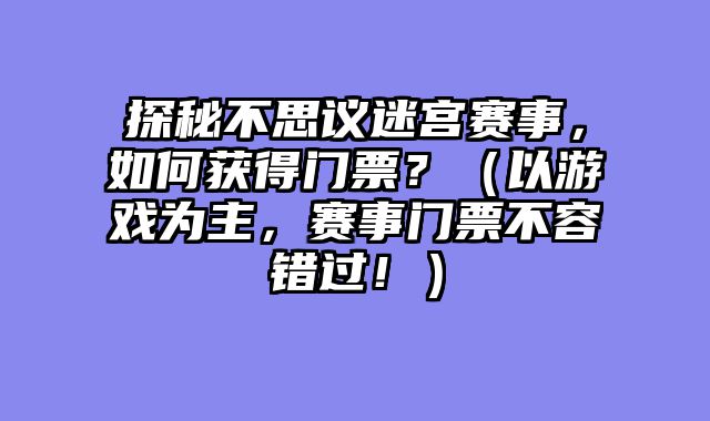 探秘不思议迷宫赛事，如何获得门票？（以游戏为主，赛事门票不容错过！）