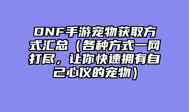 DNF手游宠物获取方式汇总（各种方式一网打尽，让你快速拥有自己心仪的宠物）