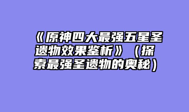 《原神四大最强五星圣遗物效果鉴析》（探索最强圣遗物的奥秘）