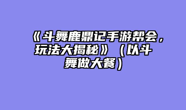 《斗舞鹿鼎记手游帮会，玩法大揭秘》（以斗舞做大餐）