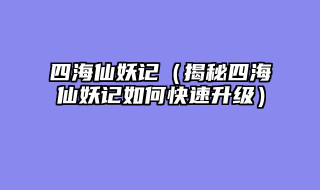 四海仙妖记（揭秘四海仙妖记如何快速升级）