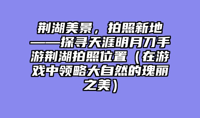 荆湖美景，拍照新地——探寻天涯明月刀手游荆湖拍照位置（在游戏中领略大自然的瑰丽之美）