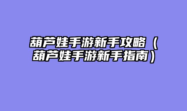 葫芦娃手游新手攻略（葫芦娃手游新手指南）