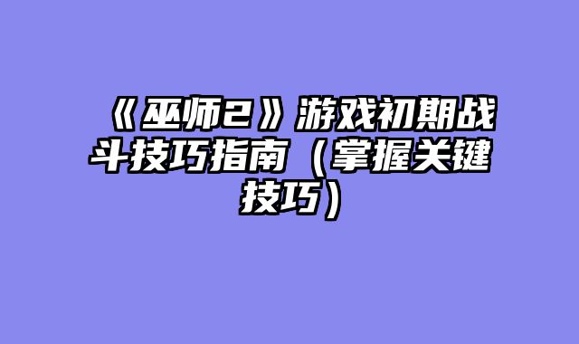 《巫师2》游戏初期战斗技巧指南（掌握关键技巧）