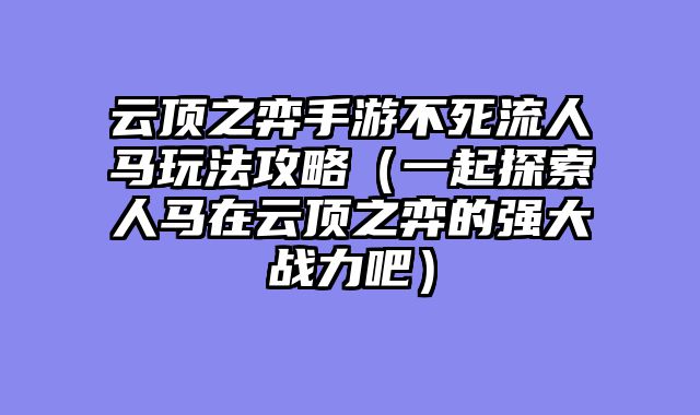 云顶之弈手游不死流人马玩法攻略（一起探索人马在云顶之弈的强大战力吧）