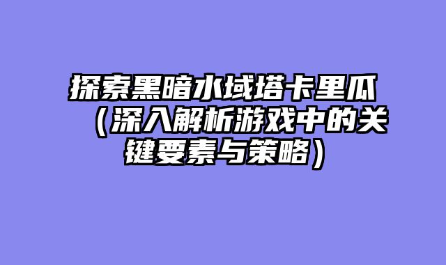 探索黑暗水域塔卡里瓜(深入解析游戏中的关键要素与策略)