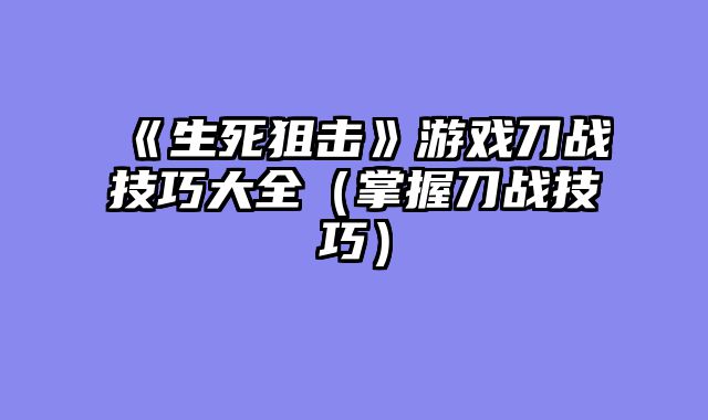 《生死狙击》游戏刀战技巧大全（掌握刀战技巧）