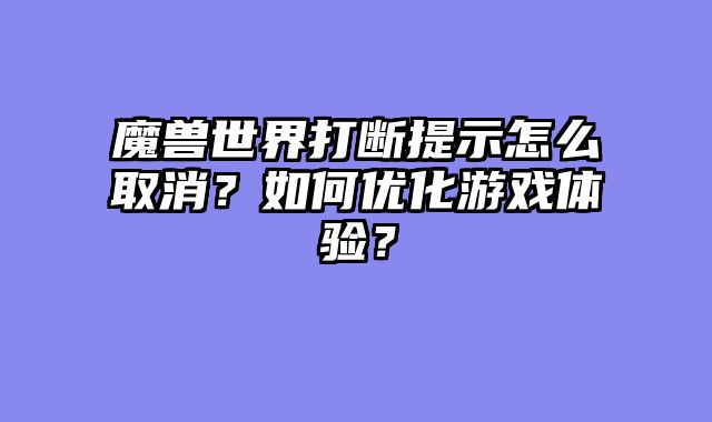 魔兽世界打断提示怎么取消？如何优化游戏体验？